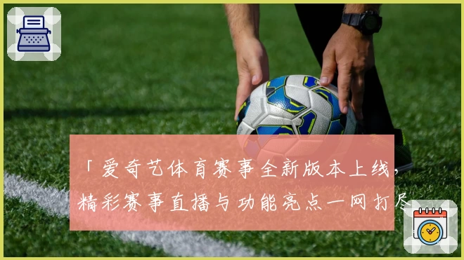 「爱奇艺体育赛事全新版本上线，精彩赛事直播与功能亮点一网打尽」