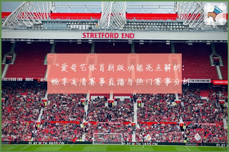 “爱奇艺体育新版功能亮点解析：畅享高清赛事直播与热门赛事分析体验”