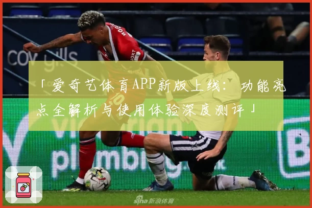 「爱奇艺体育APP新版上线：功能亮点全解析与使用体验深度测评」