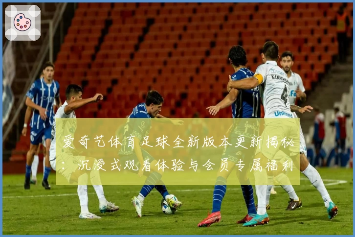 爱奇艺体育足球全新版本更新揭秘：沉浸式观看体验与会员专属福利详解