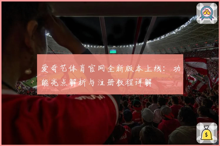 爱奇艺体育官网全新版本上线:功能亮点解析与注册教程详解