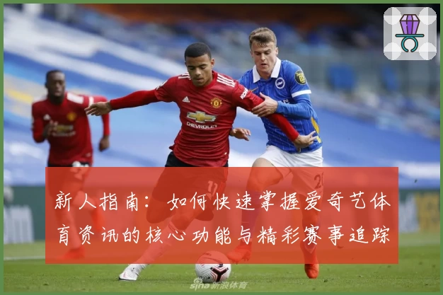 新人指南：如何快速掌握爱奇艺体育资讯的核心功能与精彩赛事追踪