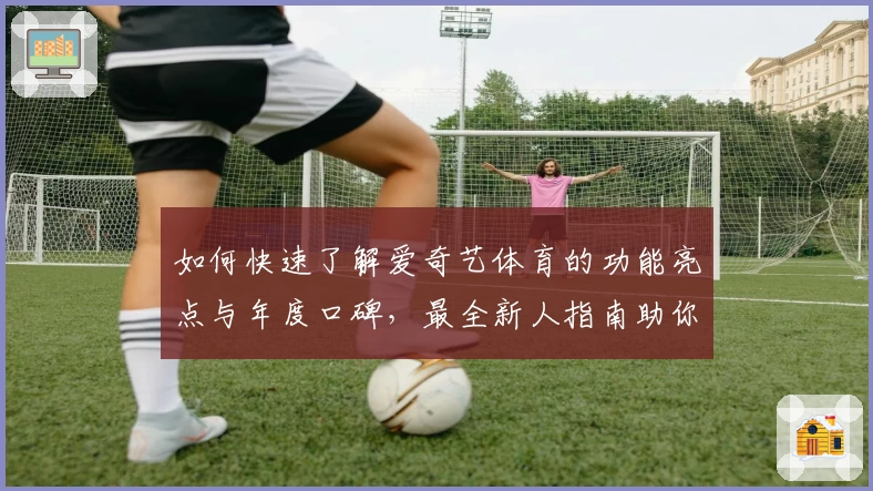 如何快速了解爱奇艺体育的功能亮点与年度口碑，最全新人指南助你秒上手