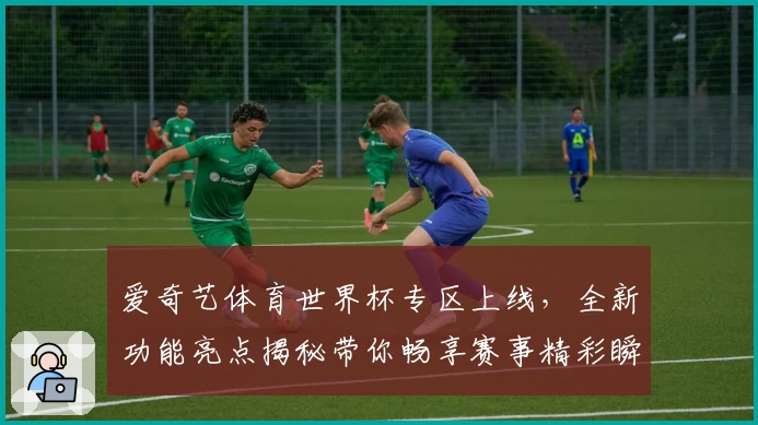 爱奇艺体育世界杯专区上线，全新功能亮点揭秘带你畅享赛事精彩瞬间