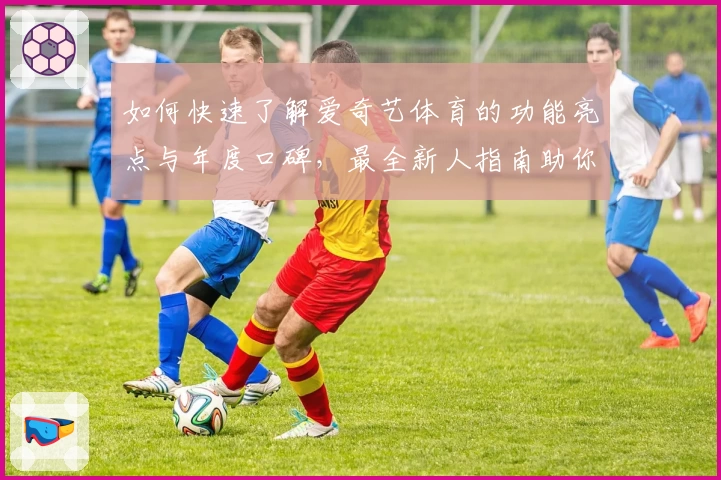 如何快速了解爱奇艺体育的功能亮点与年度口碑，最全新人指南助你秒上手