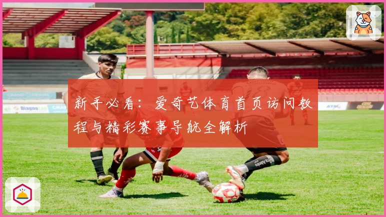新手必看:爱奇艺体育首页访问教程与精彩赛事导航全解析
