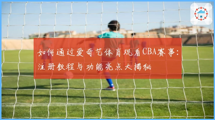 如何通过爱奇艺体育观看CBA赛事:注册教程与功能亮点大揭秘