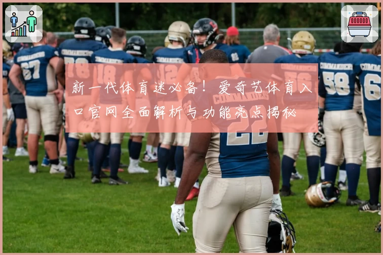 新一代体育迷必备！爱奇艺体育入口官网全面解析与功能亮点揭秘