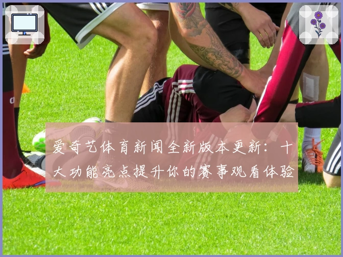 爱奇艺体育新闻全新版本更新：十大功能亮点提升你的赛事观看体验