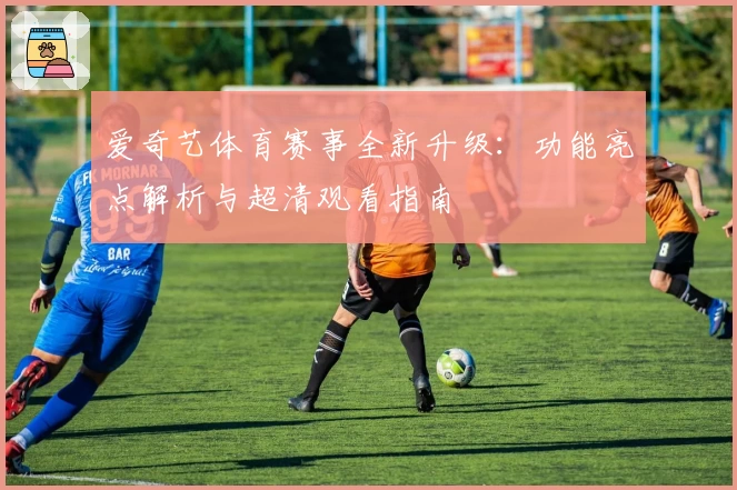 爱奇艺体育赛事全新升级：功能亮点解析与超清观看指南