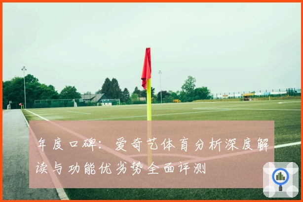 年度口碑：爱奇艺体育分析深度解读与功能优劣势全面评测