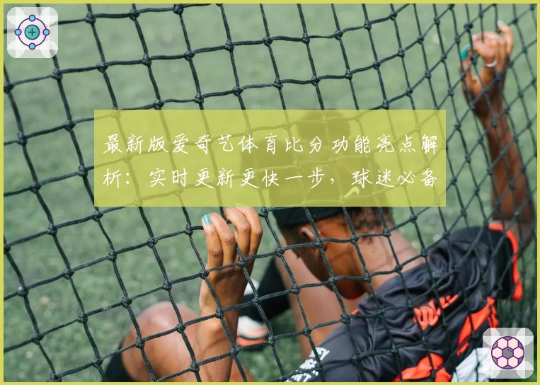 最新版爱奇艺体育比分功能亮点解析：实时更新更快一步，球迷必备工具